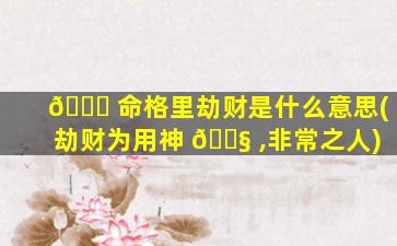 🐈 命格里劫财是什么意思(劫财为用神 🐧 ,非常之人)